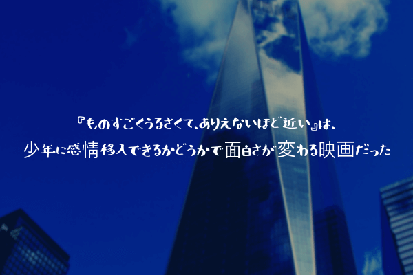 感想 ものすごくうるさくて ありえないほど近い は 少年に感情移入できるかどうかで面白さが変わる映画だった ふぉぐろぐ