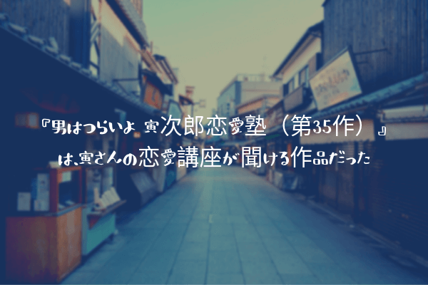 ネタバレ感想 男はつらいよ 寅次郎恋愛塾 第35作 は 寅さんの恋愛講座が聞ける作品だった ふぉぐろぐ