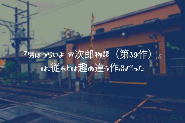 ネタバレ感想 男はつらいよ 寅次郎物語 第39作 は 従来とは趣の違う作品だった ふぉぐろぐ