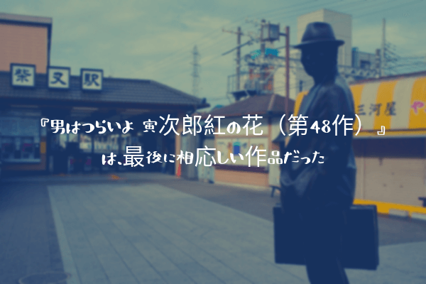 ネタバレ感想 男はつらいよ 寅次郎紅の花 第48作 は 最後に相応しい作品だった ふぉぐろぐ
