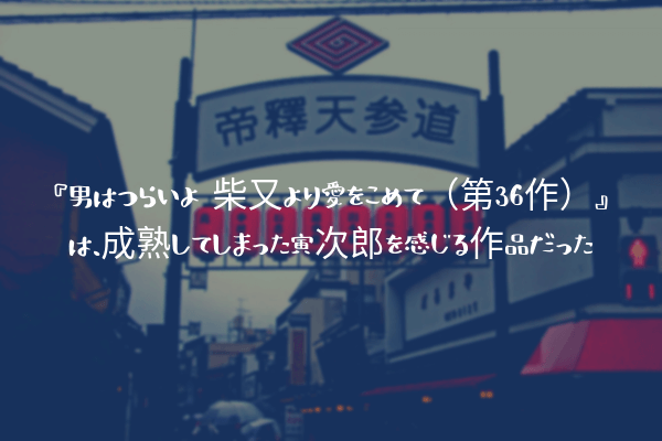 ネタバレ感想 男はつらいよ 柴又より愛をこめて 第36作 は 成熟してしまった寅次郎を感じる作品だった ふぉぐろぐ