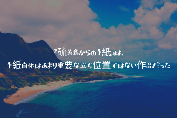 ネタバレ感想 硫黄島からの手紙 は 手紙自体はあまり重要な立ち位置ではない作品だった ふぉぐろぐ