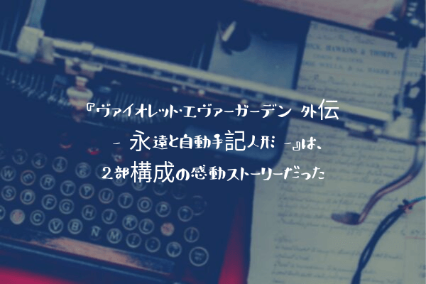 ネタバレ感想】『ヴァイオレット・エヴァーガーデン 外伝 – 永遠と自動