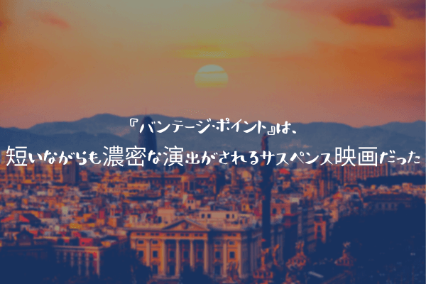 ネタバレ感想 バンテージ ポイント は 短いながらも濃密な演出がされるサスペンス映画だった ふぉぐろぐ