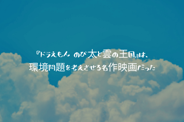 ネタバレ感想 ドラえもん のび太と雲の王国 は 環境問題を考えさせる名作映画だった ふぉぐろぐ