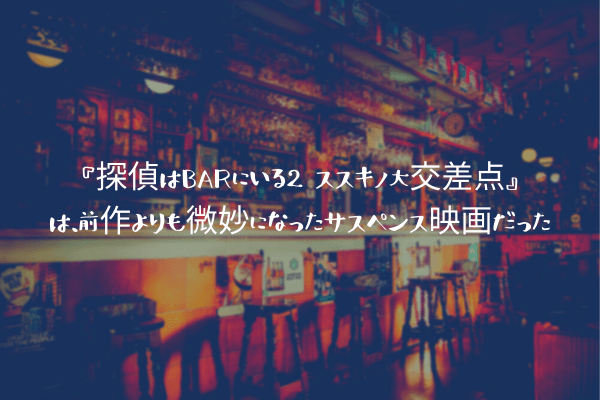 ネタバレ感想 探偵はbarにいる2 ススキノ大交差点 は 前作よりも微妙になったサスペンス映画だった ふぉぐろぐ
