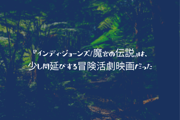 ネタバレ感想 インディ ジョーンズ 魔宮の伝説 は 少し間延びする冒険活劇映画だった ふぉぐろぐ