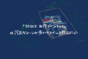 『TRICK 新作スペシャル1』は、冗長なシーンが多いサスペンス作品だった